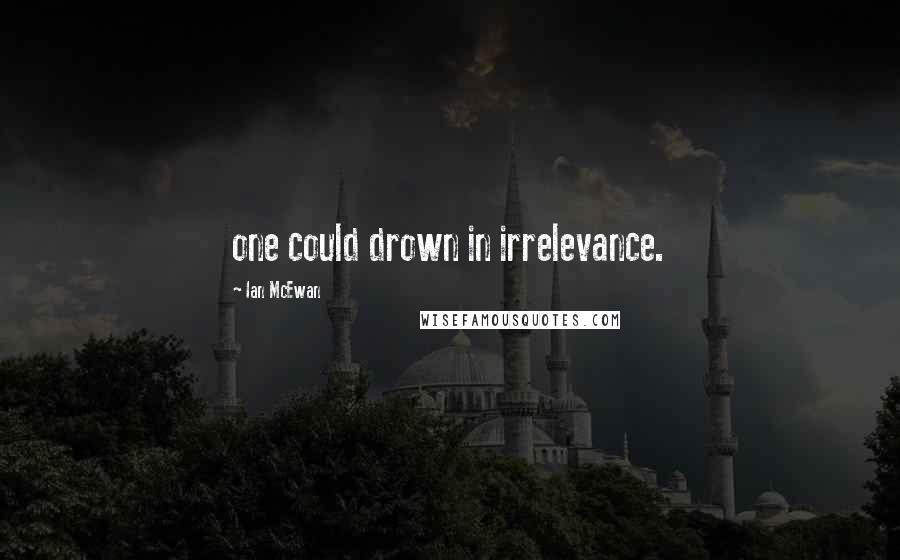 Ian McEwan Quotes: one could drown in irrelevance.