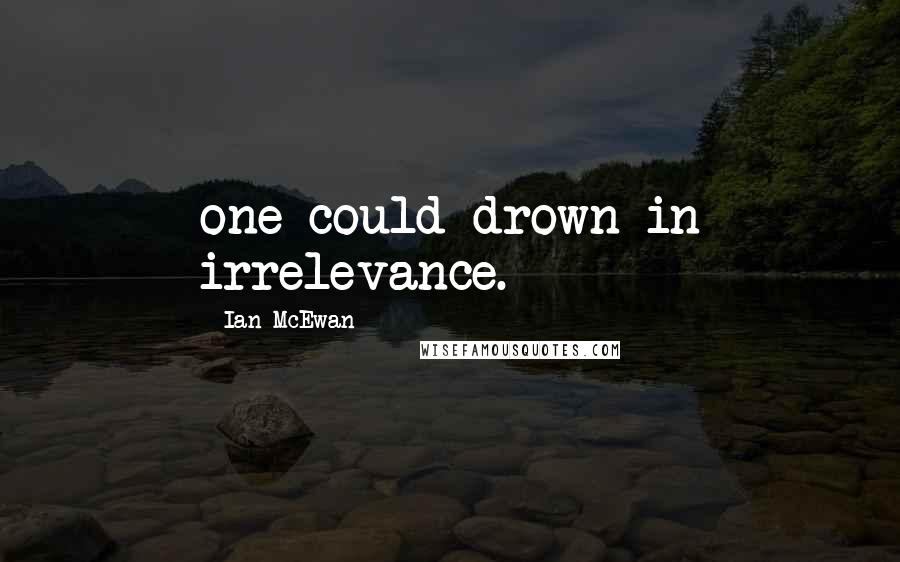 Ian McEwan Quotes: one could drown in irrelevance.