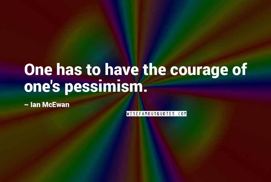 Ian McEwan Quotes: One has to have the courage of one's pessimism.