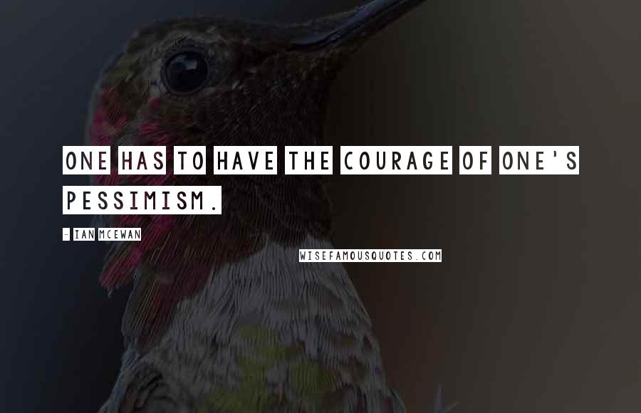 Ian McEwan Quotes: One has to have the courage of one's pessimism.