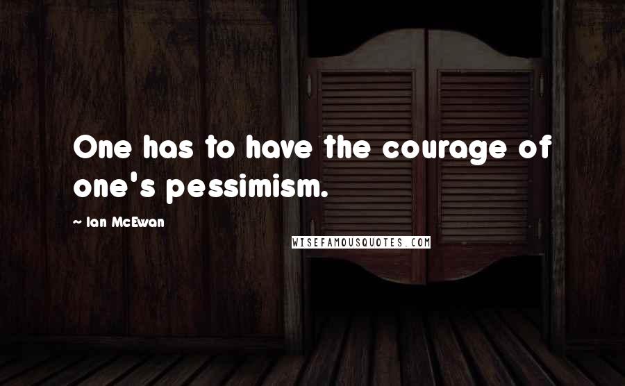 Ian McEwan Quotes: One has to have the courage of one's pessimism.