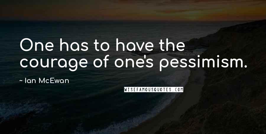 Ian McEwan Quotes: One has to have the courage of one's pessimism.