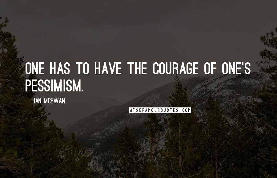 Ian McEwan Quotes: One has to have the courage of one's pessimism.