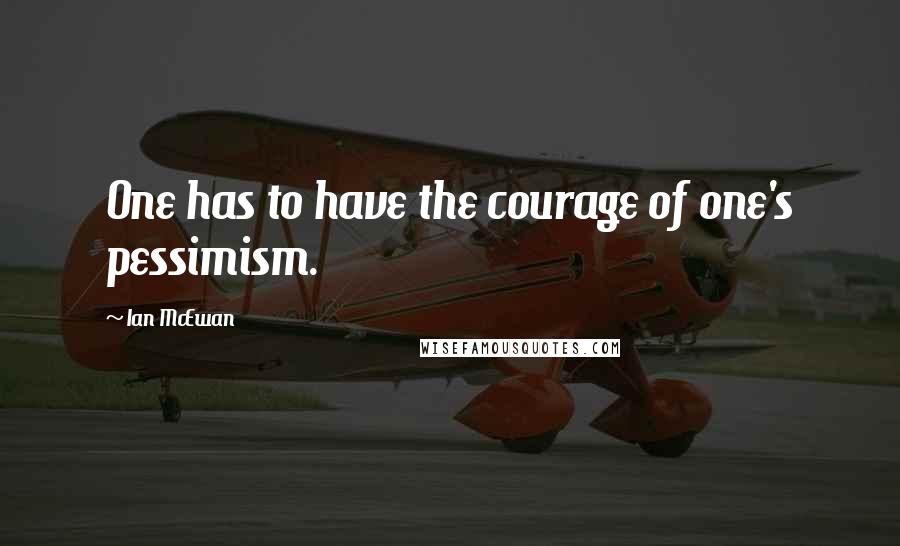 Ian McEwan Quotes: One has to have the courage of one's pessimism.
