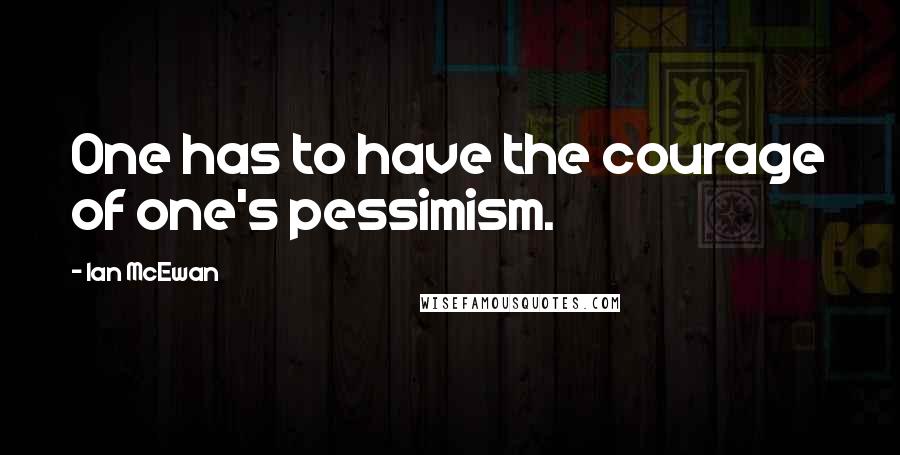 Ian McEwan Quotes: One has to have the courage of one's pessimism.