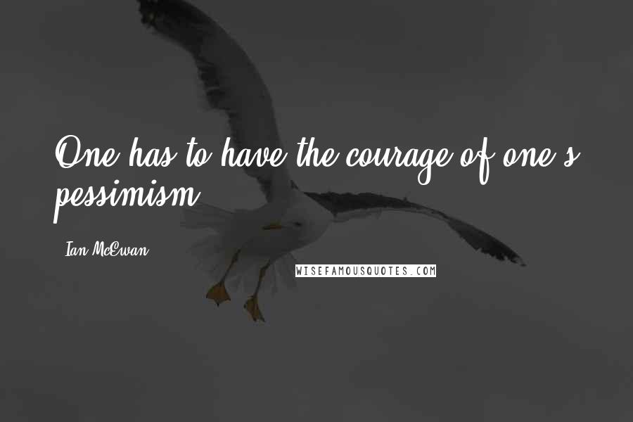 Ian McEwan Quotes: One has to have the courage of one's pessimism.