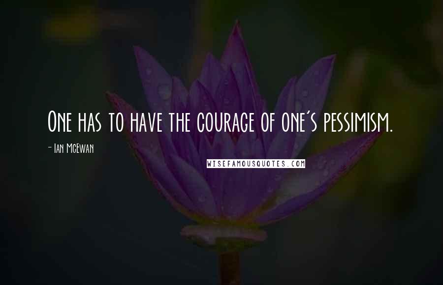 Ian McEwan Quotes: One has to have the courage of one's pessimism.