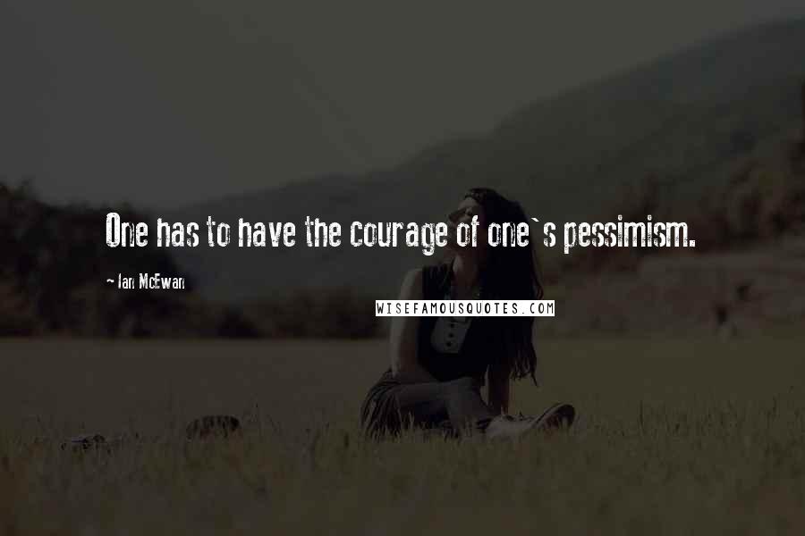 Ian McEwan Quotes: One has to have the courage of one's pessimism.