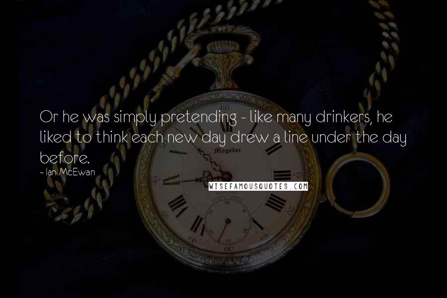 Ian McEwan Quotes: Or he was simply pretending - like many drinkers, he liked to think each new day drew a line under the day before.