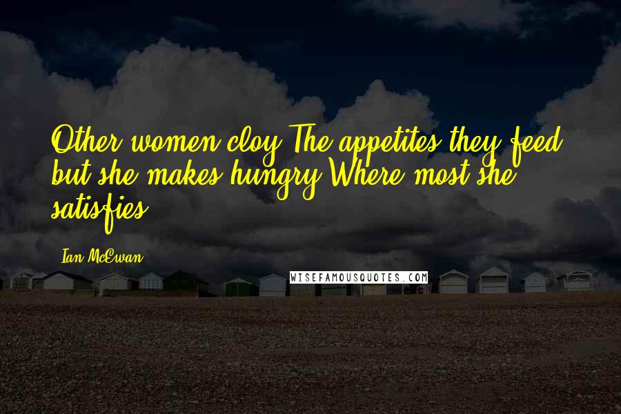 Ian McEwan Quotes: Other women cloy/The appetites they feed, but she makes hungry/Where most she satisfies.