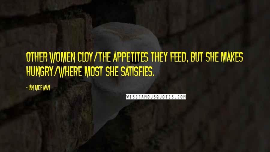 Ian McEwan Quotes: Other women cloy/The appetites they feed, but she makes hungry/Where most she satisfies.