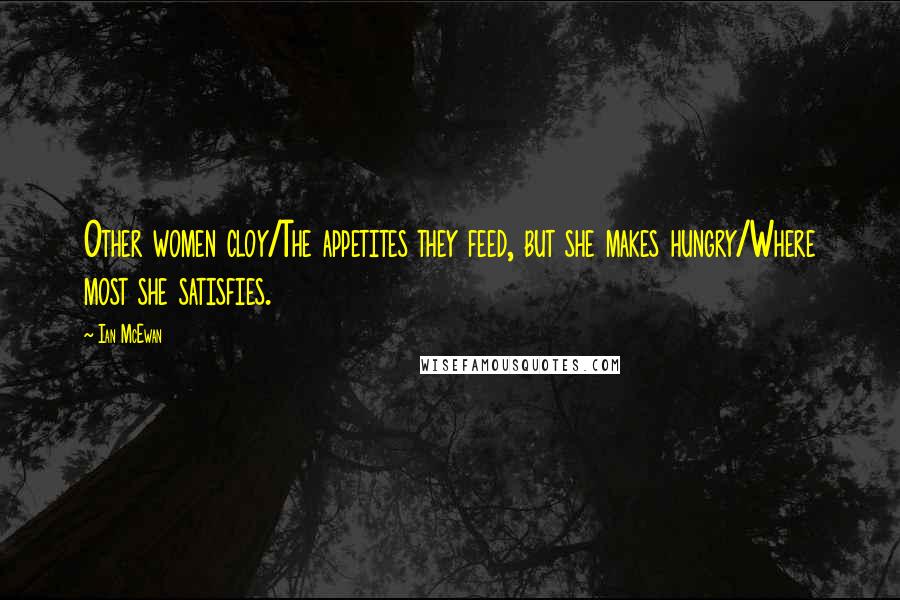 Ian McEwan Quotes: Other women cloy/The appetites they feed, but she makes hungry/Where most she satisfies.