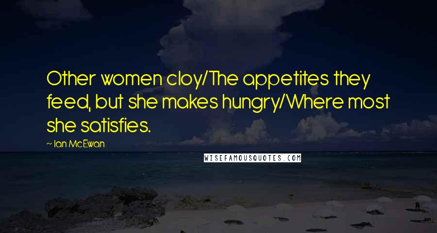 Ian McEwan Quotes: Other women cloy/The appetites they feed, but she makes hungry/Where most she satisfies.