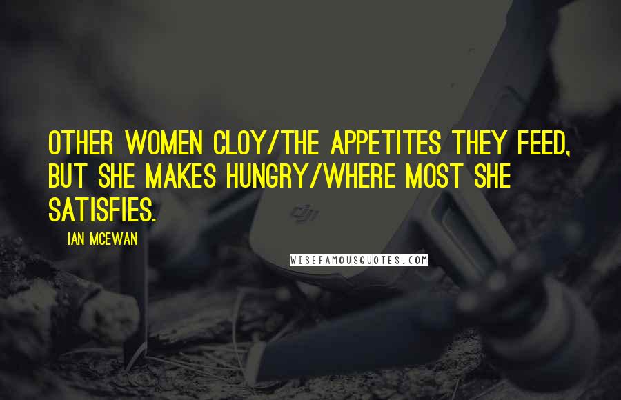 Ian McEwan Quotes: Other women cloy/The appetites they feed, but she makes hungry/Where most she satisfies.