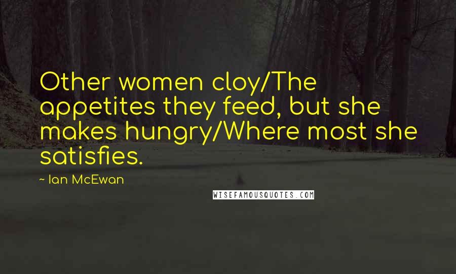 Ian McEwan Quotes: Other women cloy/The appetites they feed, but she makes hungry/Where most she satisfies.