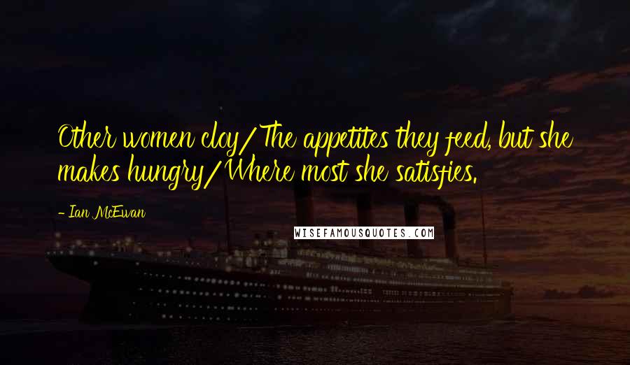 Ian McEwan Quotes: Other women cloy/The appetites they feed, but she makes hungry/Where most she satisfies.