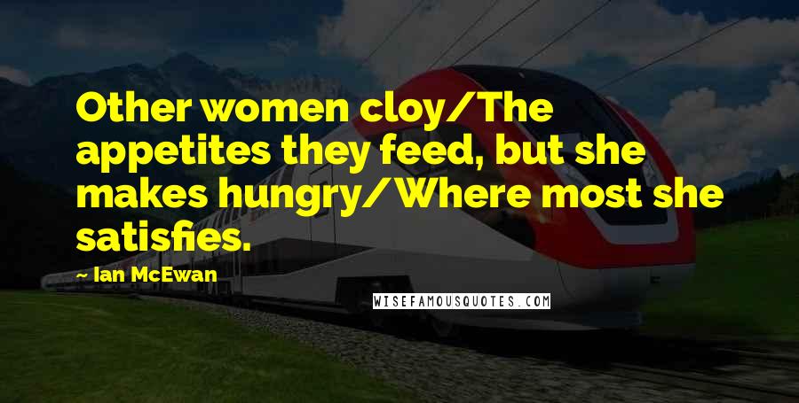 Ian McEwan Quotes: Other women cloy/The appetites they feed, but she makes hungry/Where most she satisfies.