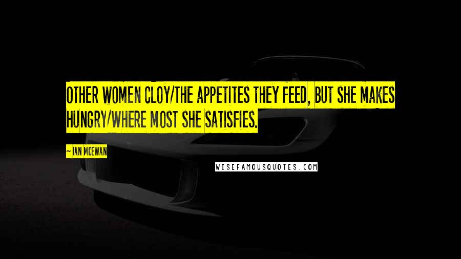 Ian McEwan Quotes: Other women cloy/The appetites they feed, but she makes hungry/Where most she satisfies.