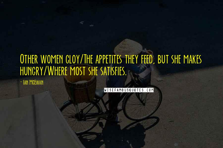 Ian McEwan Quotes: Other women cloy/The appetites they feed, but she makes hungry/Where most she satisfies.