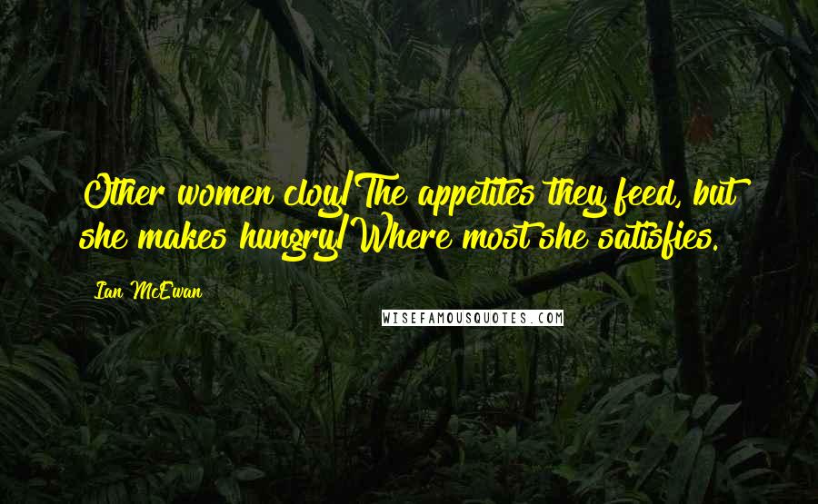 Ian McEwan Quotes: Other women cloy/The appetites they feed, but she makes hungry/Where most she satisfies.