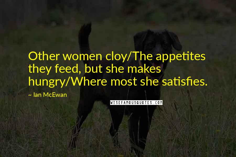 Ian McEwan Quotes: Other women cloy/The appetites they feed, but she makes hungry/Where most she satisfies.