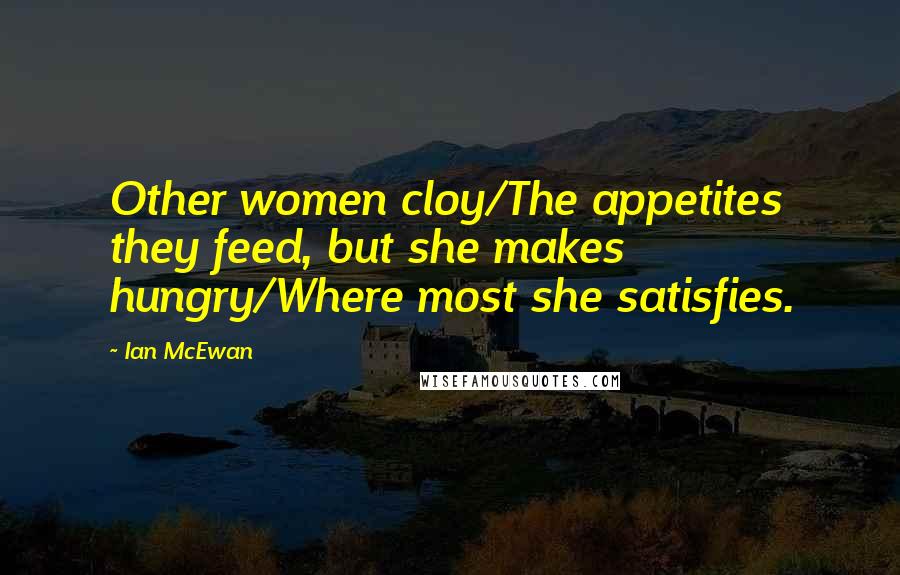 Ian McEwan Quotes: Other women cloy/The appetites they feed, but she makes hungry/Where most she satisfies.