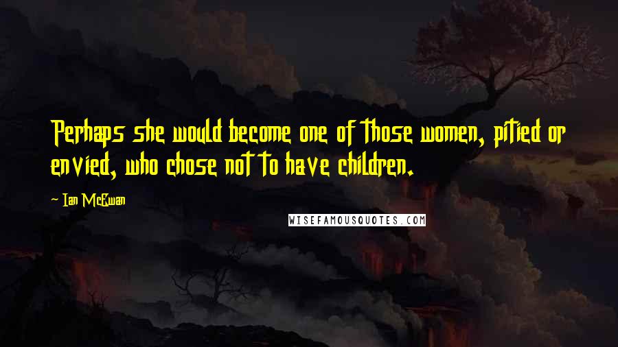 Ian McEwan Quotes: Perhaps she would become one of those women, pitied or envied, who chose not to have children.