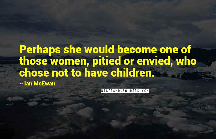 Ian McEwan Quotes: Perhaps she would become one of those women, pitied or envied, who chose not to have children.