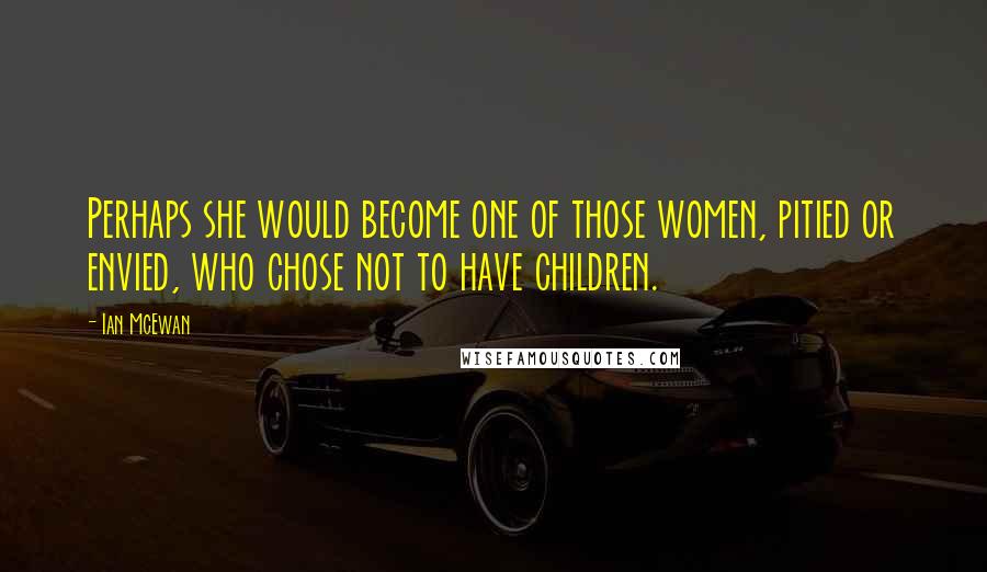 Ian McEwan Quotes: Perhaps she would become one of those women, pitied or envied, who chose not to have children.