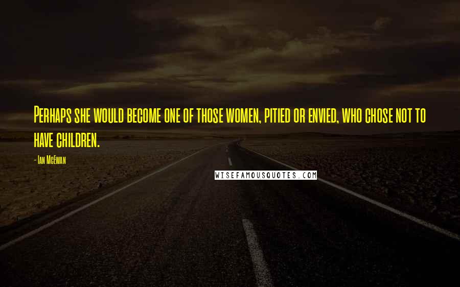 Ian McEwan Quotes: Perhaps she would become one of those women, pitied or envied, who chose not to have children.