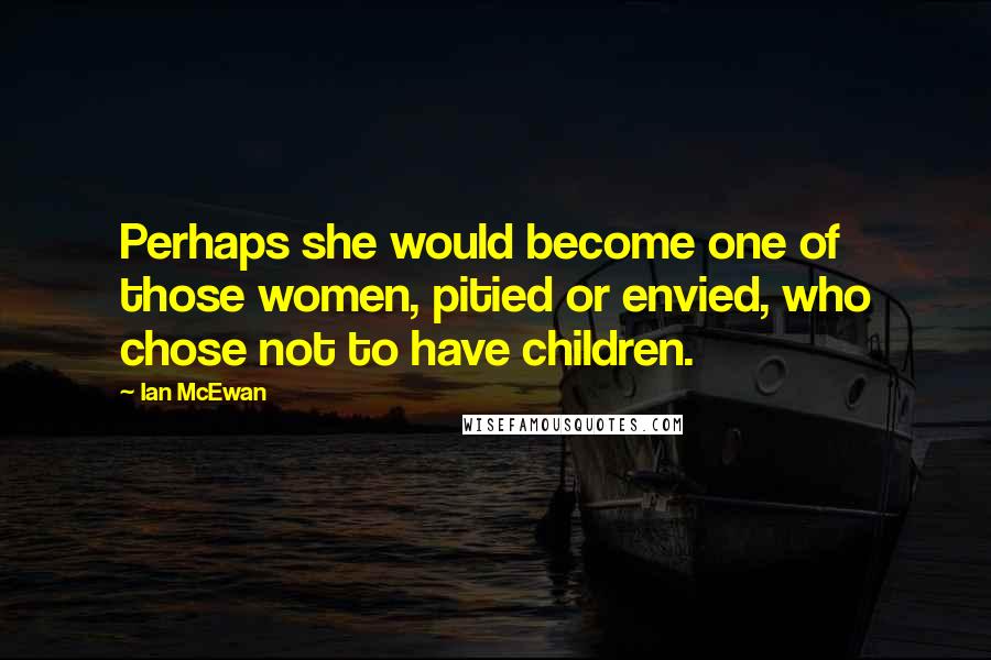 Ian McEwan Quotes: Perhaps she would become one of those women, pitied or envied, who chose not to have children.