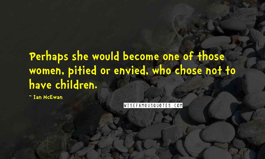 Ian McEwan Quotes: Perhaps she would become one of those women, pitied or envied, who chose not to have children.