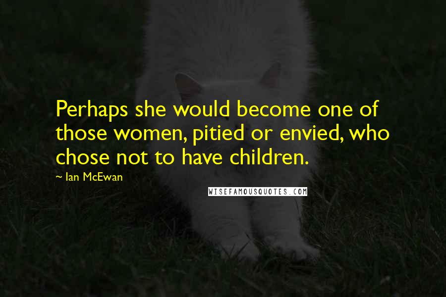 Ian McEwan Quotes: Perhaps she would become one of those women, pitied or envied, who chose not to have children.