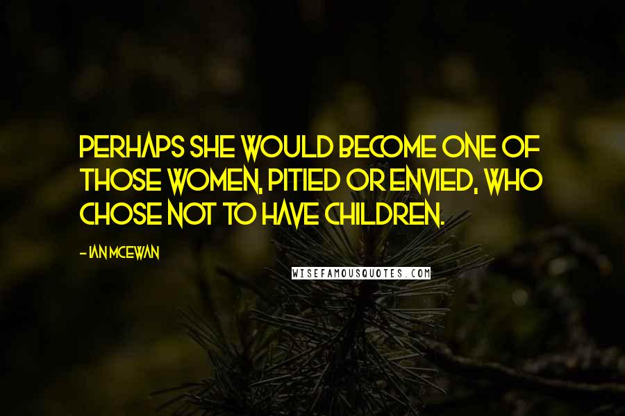 Ian McEwan Quotes: Perhaps she would become one of those women, pitied or envied, who chose not to have children.