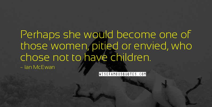 Ian McEwan Quotes: Perhaps she would become one of those women, pitied or envied, who chose not to have children.