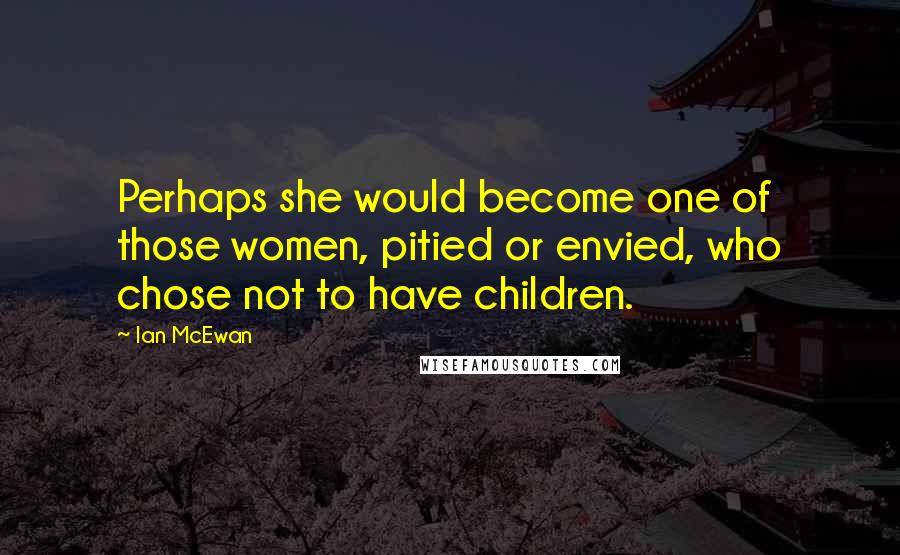 Ian McEwan Quotes: Perhaps she would become one of those women, pitied or envied, who chose not to have children.