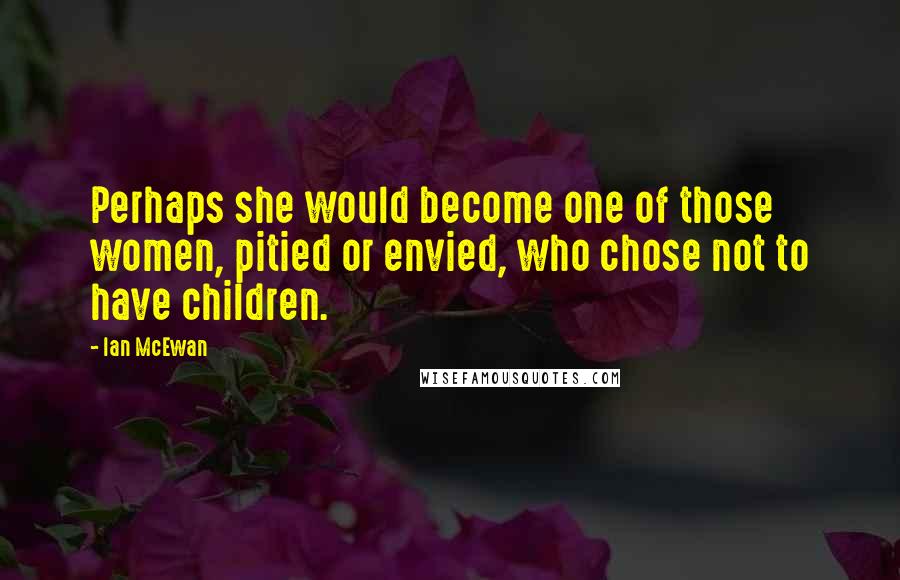 Ian McEwan Quotes: Perhaps she would become one of those women, pitied or envied, who chose not to have children.