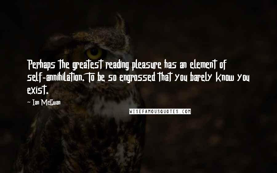 Ian McEwan Quotes: Perhaps the greatest reading pleasure has an element of self-annihilation. To be so engrossed that you barely know you exist.