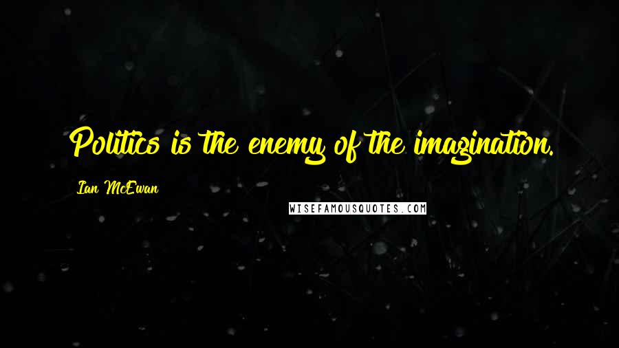 Ian McEwan Quotes: Politics is the enemy of the imagination.