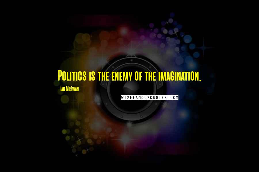 Ian McEwan Quotes: Politics is the enemy of the imagination.