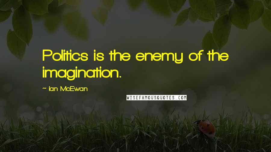 Ian McEwan Quotes: Politics is the enemy of the imagination.