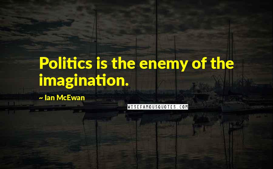 Ian McEwan Quotes: Politics is the enemy of the imagination.