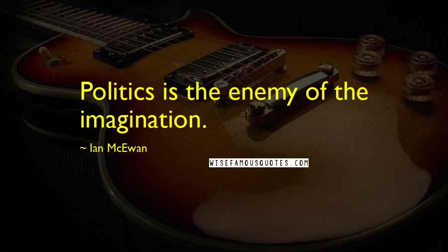 Ian McEwan Quotes: Politics is the enemy of the imagination.