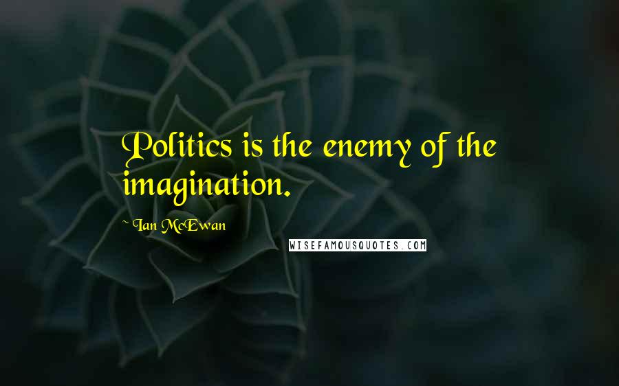 Ian McEwan Quotes: Politics is the enemy of the imagination.