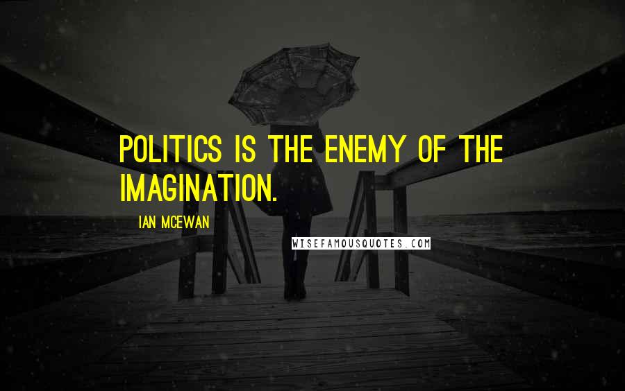 Ian McEwan Quotes: Politics is the enemy of the imagination.