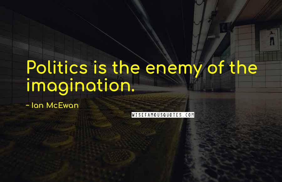 Ian McEwan Quotes: Politics is the enemy of the imagination.