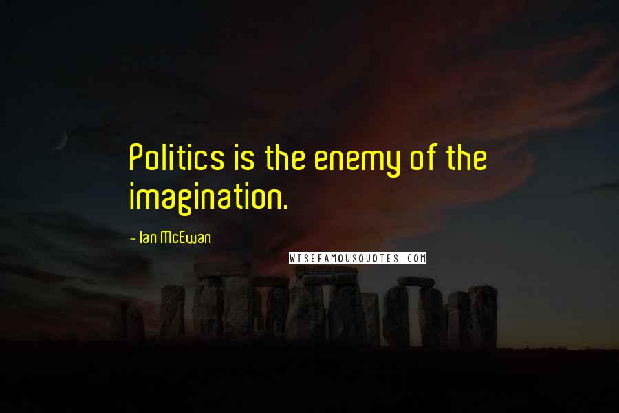 Ian McEwan Quotes: Politics is the enemy of the imagination.