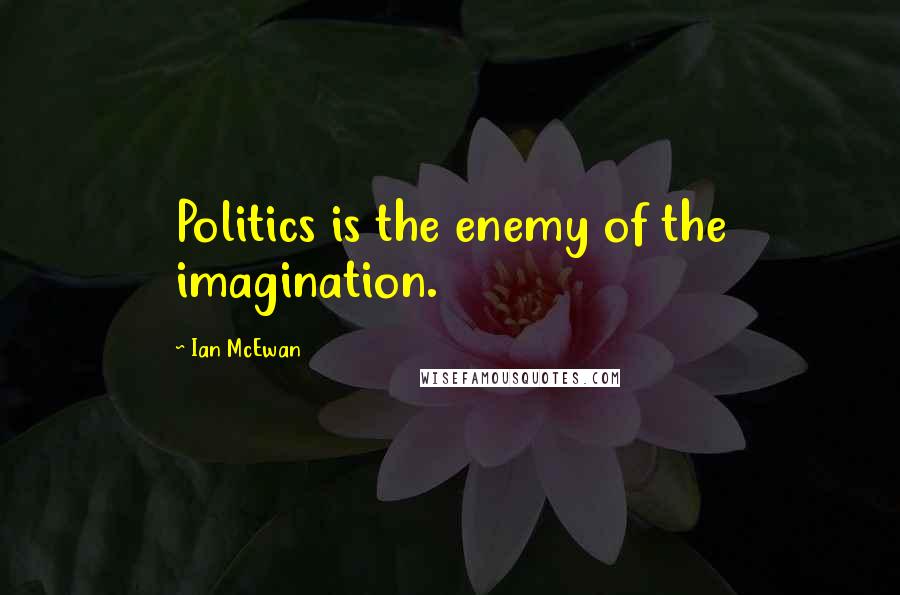 Ian McEwan Quotes: Politics is the enemy of the imagination.