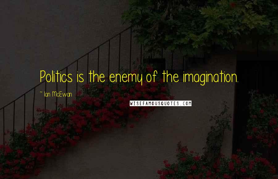 Ian McEwan Quotes: Politics is the enemy of the imagination.