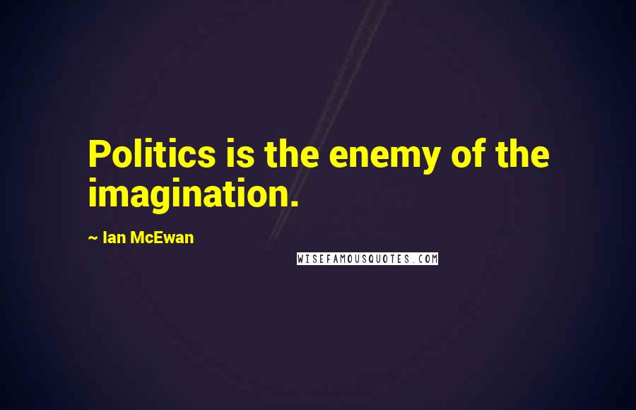 Ian McEwan Quotes: Politics is the enemy of the imagination.